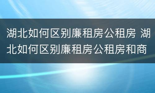 湖北如何区别廉租房公租房 湖北如何区别廉租房公租房和商品房