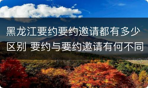 黑龙江要约要约邀请都有多少区别 要约与要约邀请有何不同