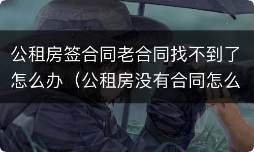 公租房签合同老合同找不到了怎么办（公租房没有合同怎么办）