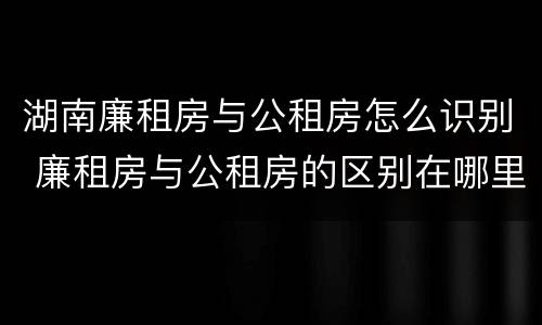湖南廉租房与公租房怎么识别 廉租房与公租房的区别在哪里