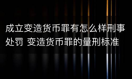 成立变造货币罪有怎么样刑事处罚 变造货币罪的量刑标准