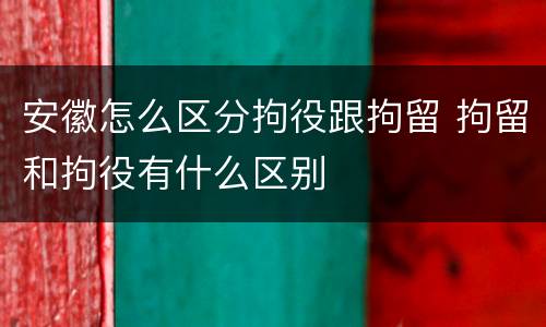 安徽怎么区分拘役跟拘留 拘留和拘役有什么区别