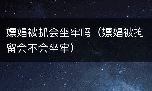 嫖娼被抓会坐牢吗（嫖娼被拘留会不会坐牢）