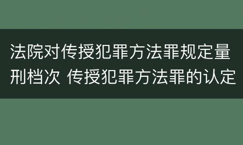 法院对传授犯罪方法罪规定量刑档次 传授犯罪方法罪的认定
