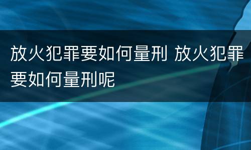 放火犯罪要如何量刑 放火犯罪要如何量刑呢