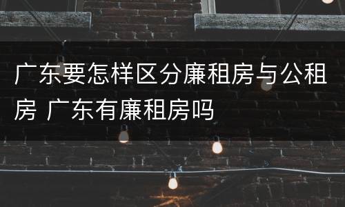 广东要怎样区分廉租房与公租房 广东有廉租房吗