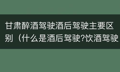 甘肃醉酒驾驶酒后驾驶主要区别（什么是酒后驾驶?饮酒驾驶与醉酒驾驶的区别是什么?）