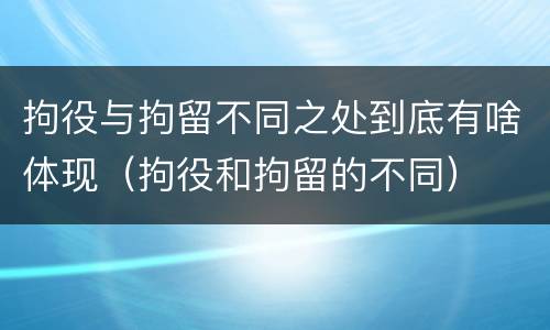 拘役与拘留不同之处到底有啥体现（拘役和拘留的不同）
