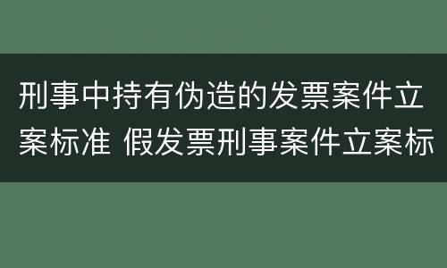 刑事中持有伪造的发票案件立案标准 假发票刑事案件立案标准
