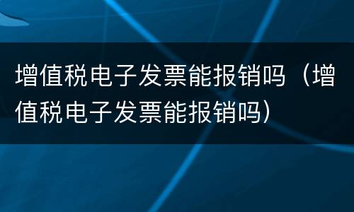 增值税电子发票能报销吗（增值税电子发票能报销吗）