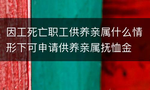 因工死亡职工供养亲属什么情形下可申请供养亲属抚恤金
