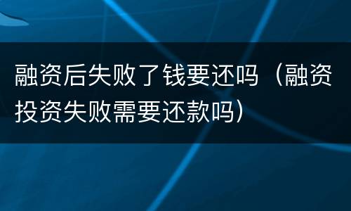 融资后失败了钱要还吗（融资投资失败需要还款吗）