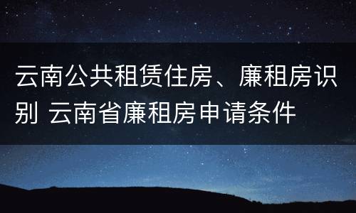云南公共租赁住房、廉租房识别 云南省廉租房申请条件