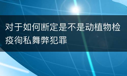 对于如何断定是不是动植物检疫徇私舞弊犯罪