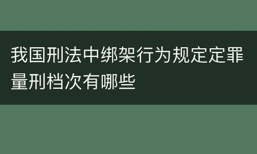 我国刑法中绑架行为规定定罪量刑档次有哪些