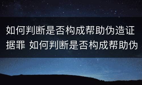 如何判断是否构成帮助伪造证据罪 如何判断是否构成帮助伪造证据罪行为
