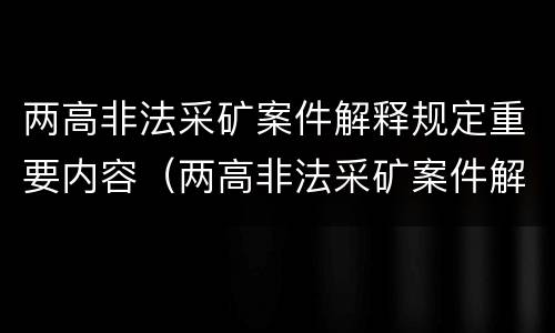 两高非法采矿案件解释规定重要内容（两高非法采矿案件解释规定重要内容包括）