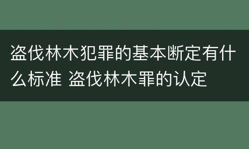 盗伐林木犯罪的基本断定有什么标准 盗伐林木罪的认定