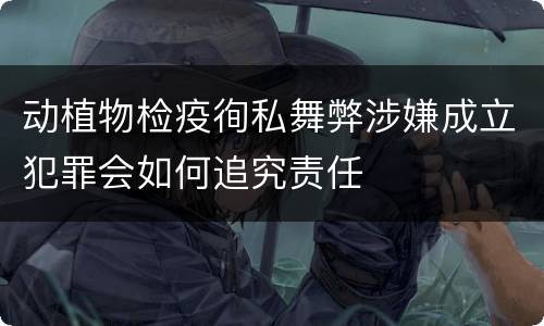 动植物检疫徇私舞弊涉嫌成立犯罪会如何追究责任