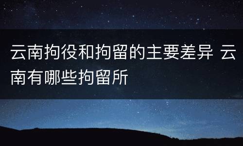 云南拘役和拘留的主要差异 云南有哪些拘留所