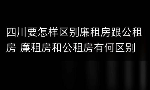 四川要怎样区别廉租房跟公租房 廉租房和公租房有何区别