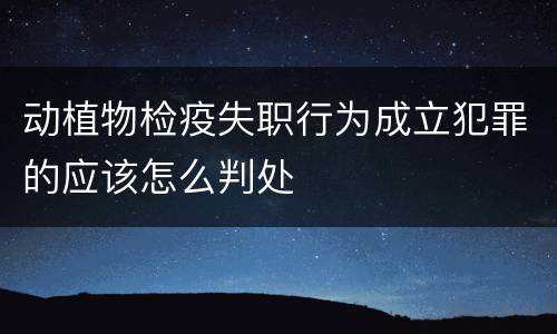 动植物检疫失职行为成立犯罪的应该怎么判处