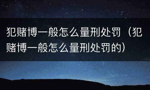 犯赌博一般怎么量刑处罚（犯赌博一般怎么量刑处罚的）
