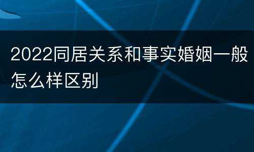 2022同居关系和事实婚姻一般怎么样区别