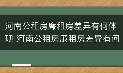 河南公租房廉租房差异有何体现 河南公租房廉租房差异有何体现和原因