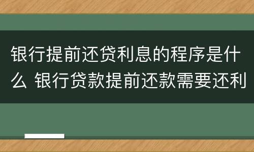 银行提前还贷利息的程序是什么 银行贷款提前还款需要还利息吗