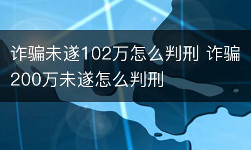 诈骗未遂102万怎么判刑 诈骗200万未遂怎么判刑