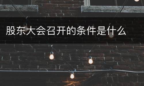 股东大会召开的条件是什么