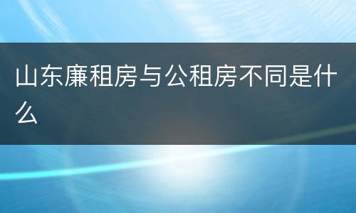 山东廉租房与公租房不同是什么