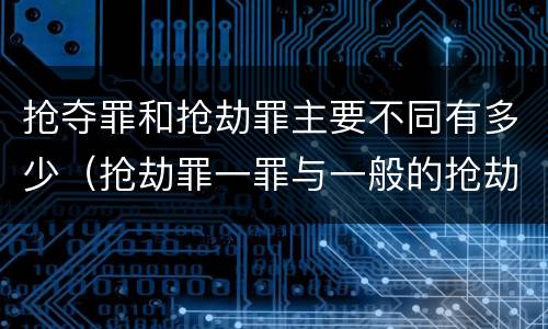 抢夺罪和抢劫罪主要不同有多少（抢劫罪一罪与一般的抢劫罪区别）