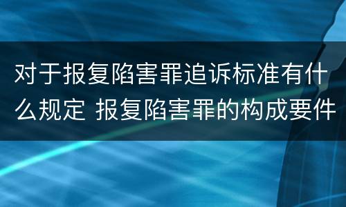 对于报复陷害罪追诉标准有什么规定 报复陷害罪的构成要件