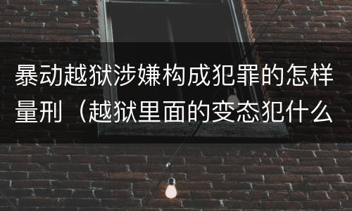 暴动越狱涉嫌构成犯罪的怎样量刑（越狱里面的变态犯什么罪）