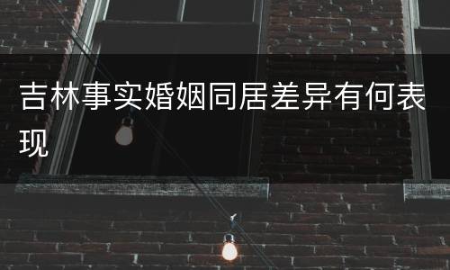 吉林事实婚姻同居差异有何表现