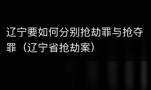 辽宁要如何分别抢劫罪与抢夺罪（辽宁省抢劫案）