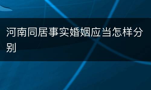 河南同居事实婚姻应当怎样分别