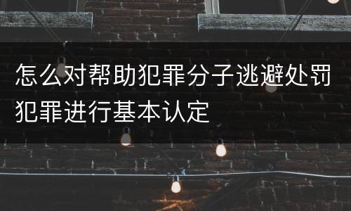 怎么对帮助犯罪分子逃避处罚犯罪进行基本认定
