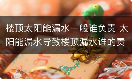 楼顶太阳能漏水一般谁负责 太阳能漏水导致楼顶漏水谁的责任