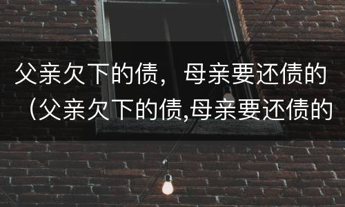 父亲欠下的债，母亲要还债的（父亲欠下的债,母亲要还债的句子）