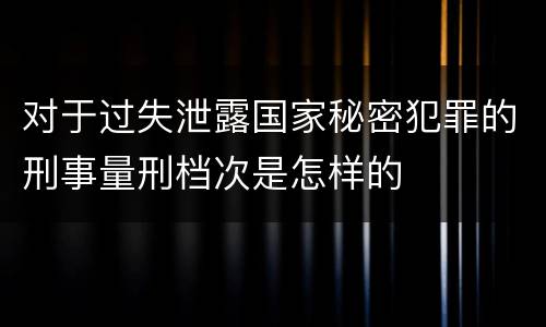 对于过失泄露国家秘密犯罪的刑事量刑档次是怎样的