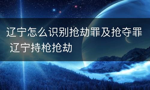 辽宁怎么识别抢劫罪及抢夺罪 辽宁持枪抢劫