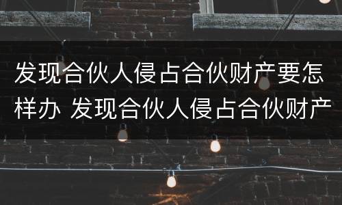 发现合伙人侵占合伙财产要怎样办 发现合伙人侵占合伙财产要怎样办理