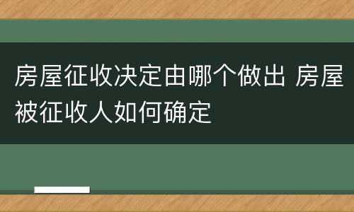 房屋征收决定由哪个做出 房屋被征收人如何确定