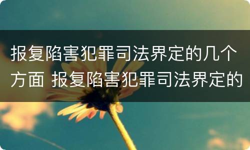 报复陷害犯罪司法界定的几个方面 报复陷害犯罪司法界定的几个方面内容