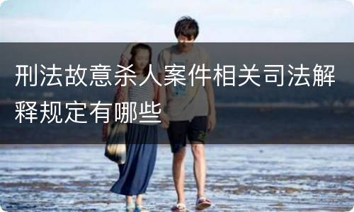 刑法故意杀人案件相关司法解释规定有哪些