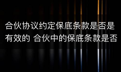 合伙协议约定保底条款是否是有效的 合伙中的保底条款是否具有法律效力