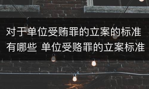 对于单位受贿罪的立案的标准有哪些 单位受赂罪的立案标准